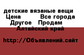 детские вязаные вещи › Цена ­ 500 - Все города Другое » Продам   . Алтайский край